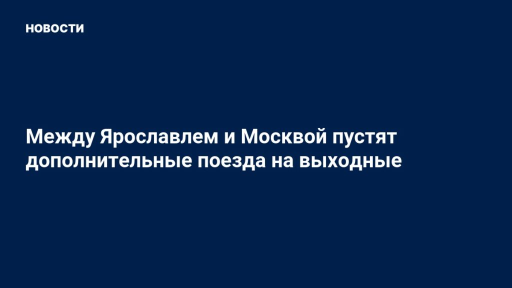 Между Ярославлем и Москвой пустят дополнительные поезда на выходные