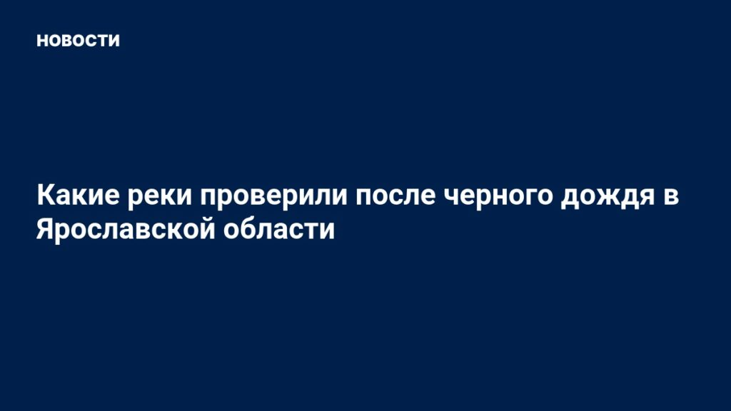 Какие реки проверили после черного дождя в Ярославской области Какие реки проверили после черного дождя в Ярославской области